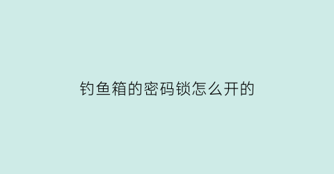 “钓鱼箱的密码锁怎么开的(钓鱼箱功能介绍)