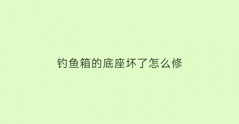 “钓鱼箱的底座坏了怎么修(钓鱼箱的底座坏了怎么修视频)