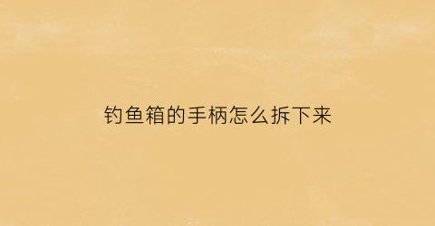 钓鱼箱的手柄怎么拆下来(钓鱼箱按装视频)