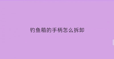 “钓鱼箱的手柄怎么拆卸(钓箱把手怎么拆下来)