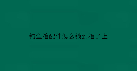 钓鱼箱配件怎么锁到箱子上