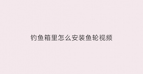 “钓鱼箱里怎么安装鱼轮视频(钓鱼箱怎么安装视频教程)