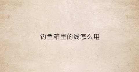 钓鱼箱里的线怎么用(钓鱼箱如何安装方法)