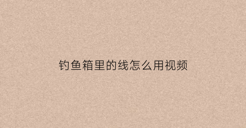 钓鱼箱里的线怎么用视频(鱼箱钓鱼箱)