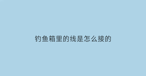 钓鱼箱里的线是怎么接的(钓鱼箱怎么装)