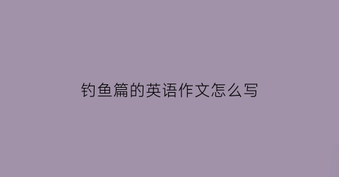 钓鱼篇的英语作文怎么写(钓鱼的英语日记)