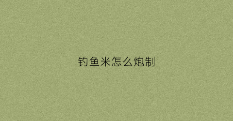 钓鱼米怎么炮制(钓鱼用的米是怎样的配方)