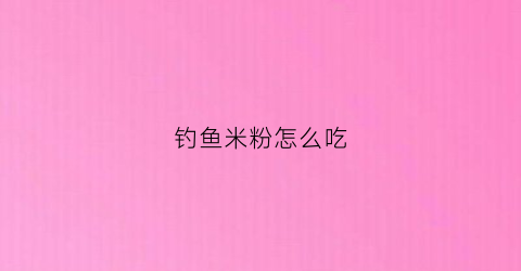 钓鱼米粉怎么吃(钓鱼米粉怎么吃才好吃)