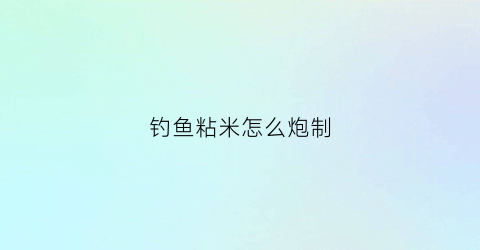 钓鱼粘米怎么炮制(钓鱼粘米怎么炮制视频)