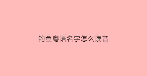 钓鱼粤语名字怎么读音(钓粤语怎么说)