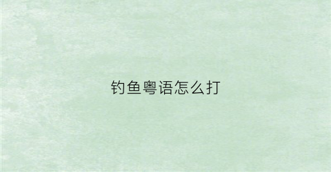 钓鱼粤语怎么打(广东人说钓鱼是什么意思)