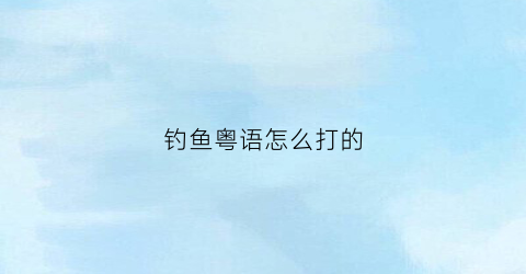 钓鱼粤语怎么打的(钓鱼粤语)
