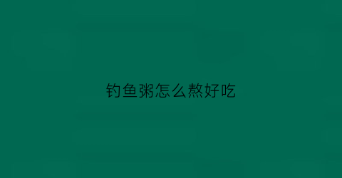 钓鱼粥怎么熬好吃