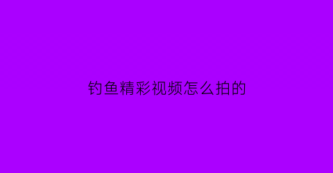 钓鱼精彩视频怎么拍的(钓鱼精彩视频怎么拍的好看)