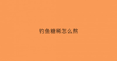 钓鱼糖稀怎么熬(钓鱼糖稀的制作)