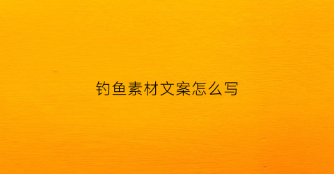 钓鱼素材文案怎么写(钓鱼段子素材)