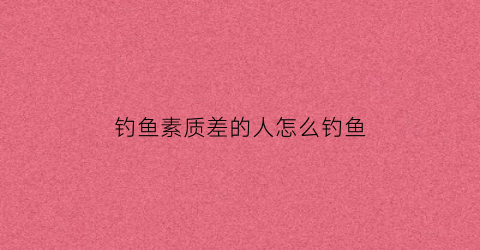 “钓鱼素质差的人怎么钓鱼(钓鱼素质差的人怎么钓鱼最好)