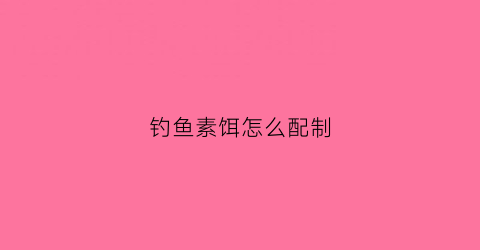 钓鱼素饵怎么配制(素食鱼饵)