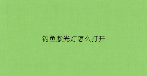 钓鱼紫光灯怎么打开(钓鱼紫光灯怎么打开的)