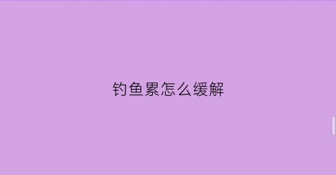 钓鱼累怎么缓解(钓鱼为什么感觉全身疲惫)
