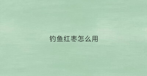 钓鱼红枣怎么用(红枣鱼饵)