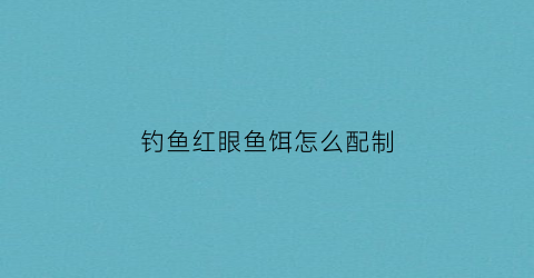 钓鱼红眼鱼饵怎么配制(如何钓红眼鱼)