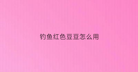 钓鱼红色豆豆怎么用(钓鱼用的红色的饵料是什么)