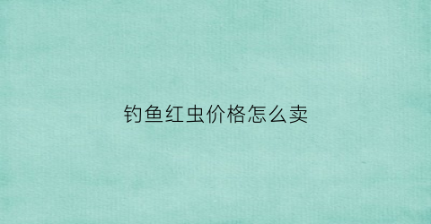 钓鱼红虫价格怎么卖(红虫钓鱼视频教程)