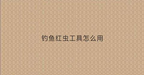 钓鱼红虫工具怎么用(钓鱼红虫工具怎么用图解)