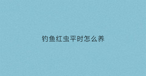 钓鱼红虫平时怎么养(钓鱼的红虫子怎么养)