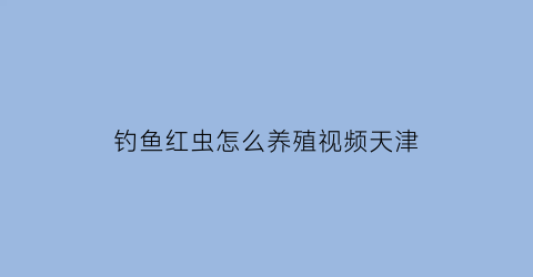 “钓鱼红虫怎么养殖视频天津(钓鱼红虫的养法)