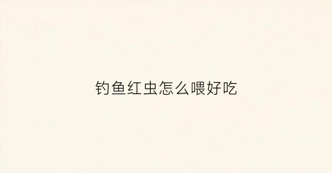 钓鱼红虫怎么喂好吃