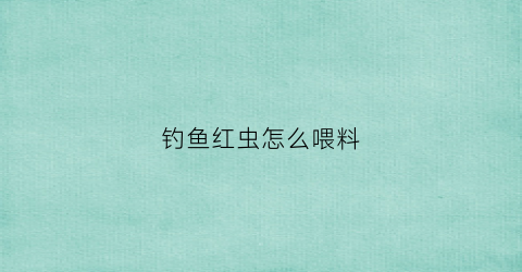 钓鱼红虫怎么喂料(钓鱼的红虫怎么喂养)