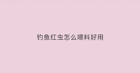 钓鱼红虫怎么喂料好用(红虫饵料)