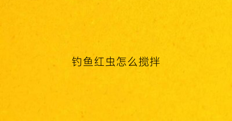 钓鱼红虫怎么搅拌(红虫怎么拌饵料)
