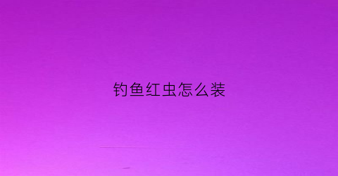 钓鱼红虫怎么装(钓鱼装红虫怎么装的视频)