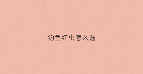 钓鱼红虫怎么选(钓鱼红虫怎么选饵料)