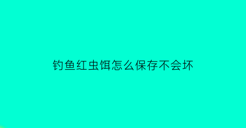 钓鱼红虫饵怎么保存不会坏(鱼饵红虫可以存活多久)