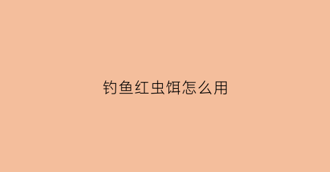 钓鱼红虫饵怎么用(钓鱼红虫饵怎么用最好)