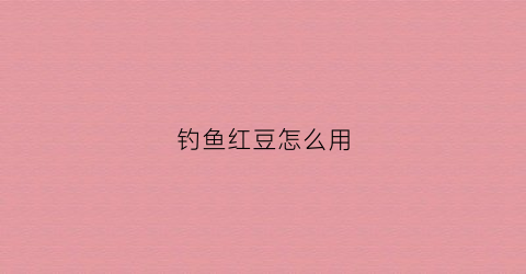 钓鱼红豆怎么用(红豆钓鱼的制做方法)