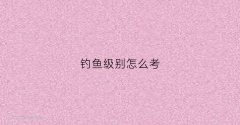 钓鱼级别怎么考(钓鱼技术等级划分)