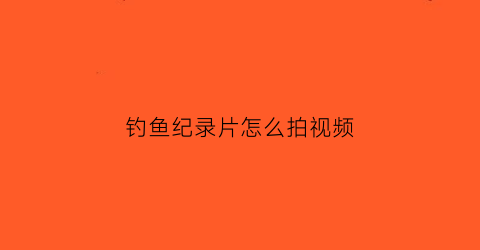 钓鱼纪录片怎么拍视频(钓鱼类纪录片)