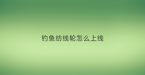 钓鱼纺线轮怎么上线(纺线轮装线)