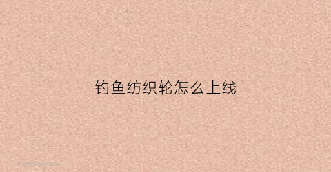 钓鱼纺织轮怎么上线(纺织轮怎么装线)