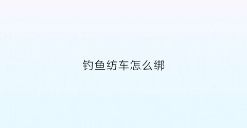 “钓鱼纺车怎么绑(钓鱼纺车怎么绑线视频)