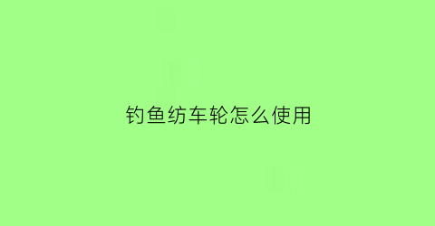 钓鱼纺车轮怎么使用(纺车轮钓大鱼怎么用)