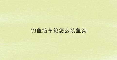 “钓鱼纺车轮怎么装鱼钩(纺车轮鱼钩怎么绑)