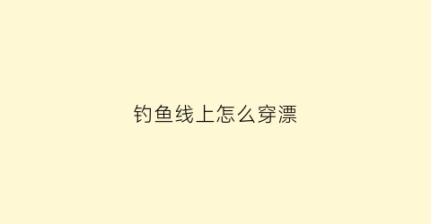 钓鱼线上怎么穿漂(鱼线穿漂座教程)