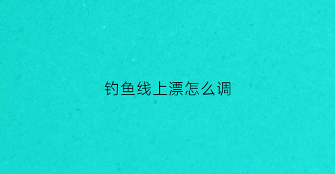 钓鱼线上漂怎么调(钓鱼线上的漂怎么使用)