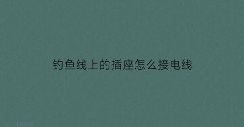 钓鱼线上的插座怎么接电线(钓鱼线接线对接的绑法图解)